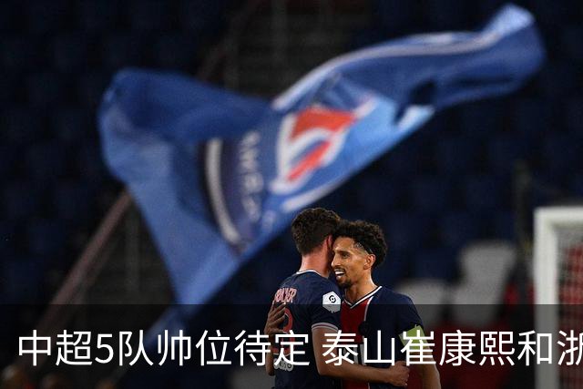 中超5队帅位待定 泰山崔康熙和浙江队乔迪争议大