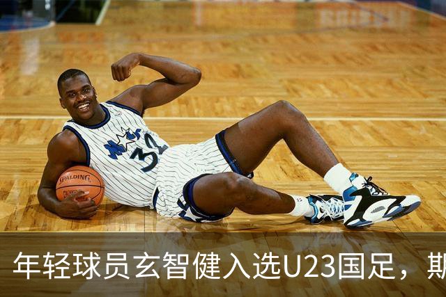年轻球员玄智健入选U23国足，期待未来表现
