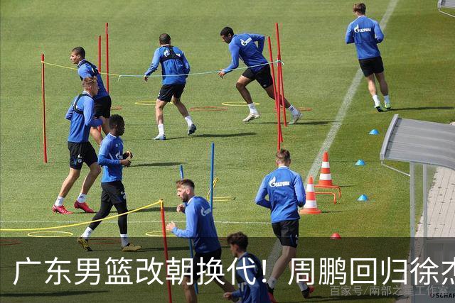 广东男篮改朝换代！周鹏回归徐杰有意离队，徐昕事情复杂，外援续约权将被出售！