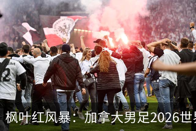 枫叶红风暴：加拿大男足2026世界杯追梦之旅