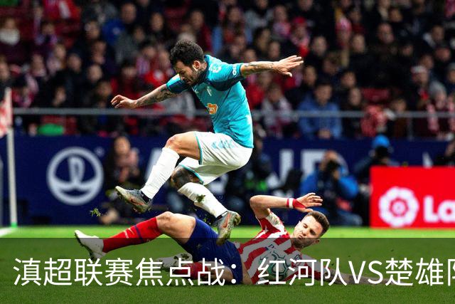 滇超联赛焦点战：红河队VS楚雄队赛前发布会亮点全解析