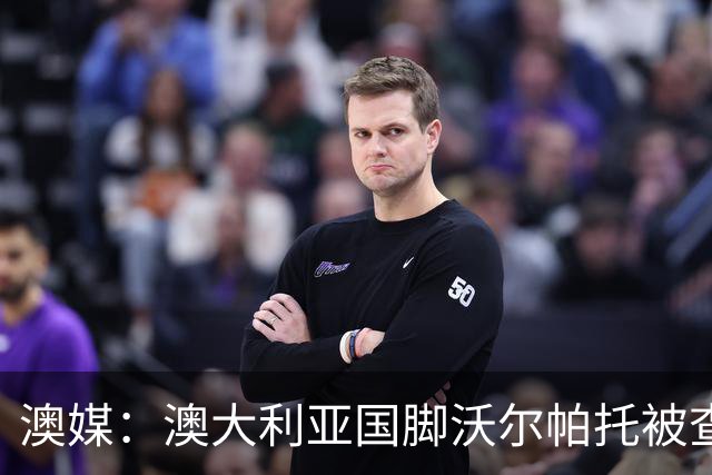 澳媒：澳大利亚国脚沃尔帕托被查出毒驾，禁赛期在3个月至4年间