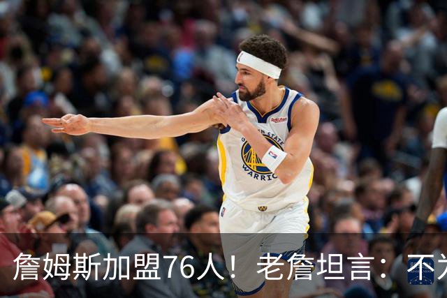 詹姆斯加盟76人！老詹坦言：不为钱不为家人只为赢！