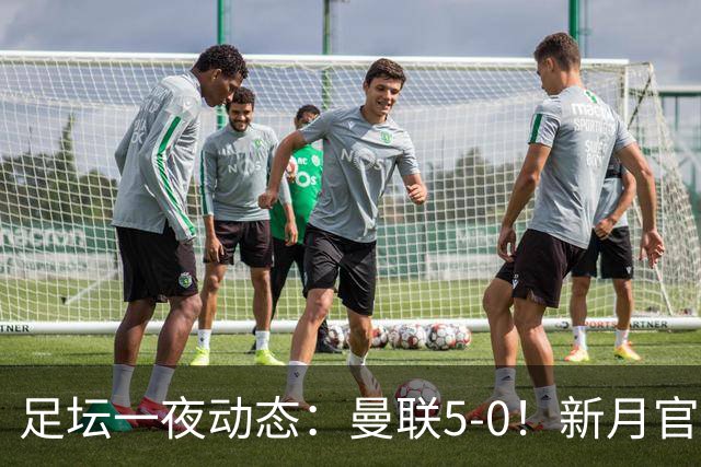 足坛一夜动态：曼联5-0！新月官宣6500万新援 皇马1亿报价新星